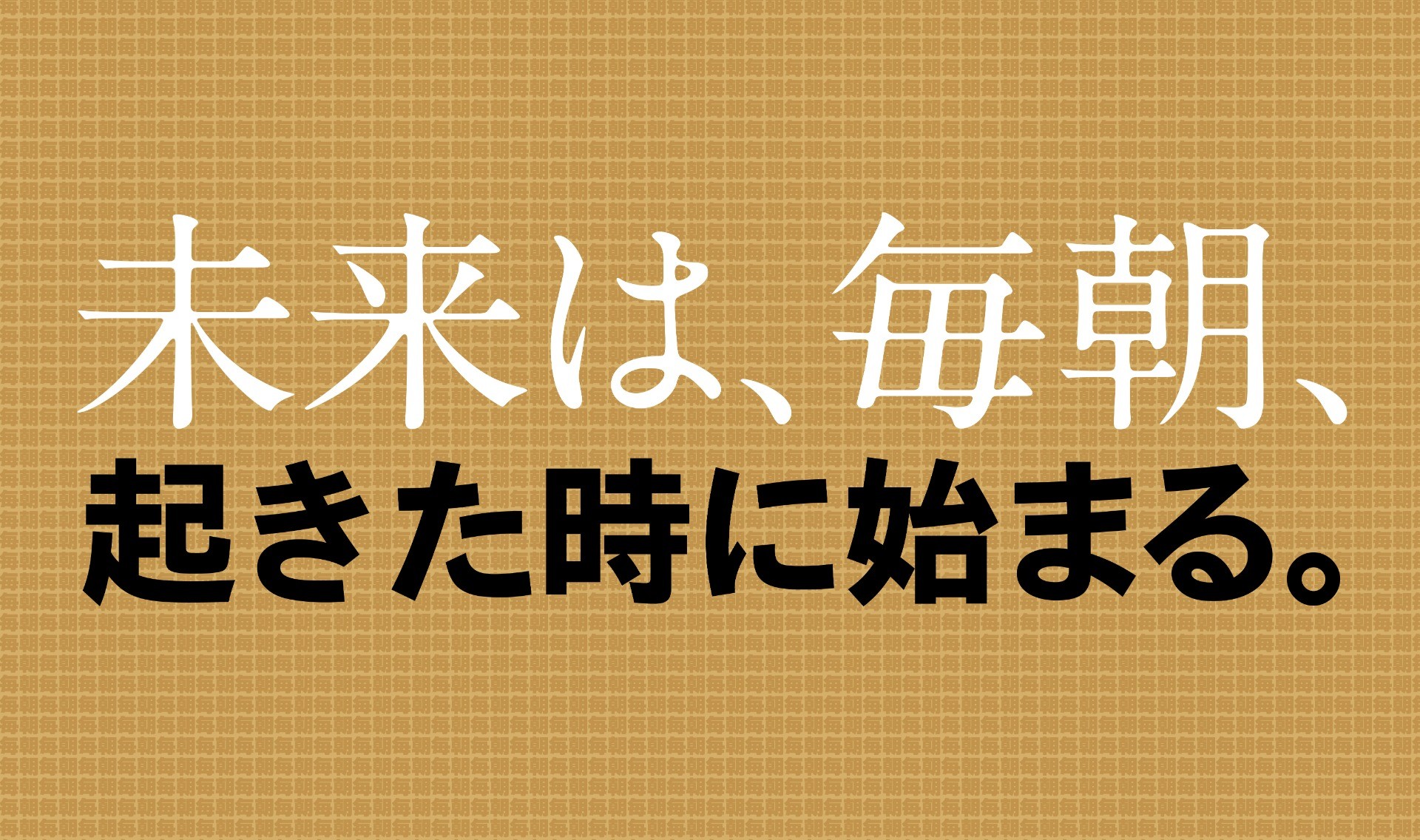 未来は、毎朝、起きた時に始まる。
